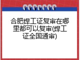 合肥焊工证复审在哪里都可以复审(焊工证全国通审)