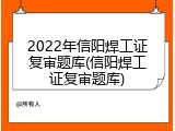 2022年信阳焊工证复审题库(信阳焊工证复审题库)