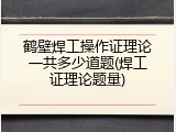 鹤壁焊工操作证理论一共多少道题(焊工证理论题量)