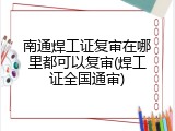 南通焊工证复审在哪里都可以复审(焊工证全国通审)