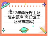 2022年商丘焊工证复审题库(商丘焊工证复审题库)