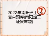 2022年南阳焊工证复审题库(南阳焊工证复审题)