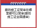 廊坊焊工证复审在哪里都可以复审(廊坊焊工证全国通审)