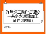 许昌焊工操作证理论一共多少道题(焊工证理论题量)