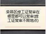 荣昌区焊工证复审在哪里都可以复审(焊工证复审不限地点)