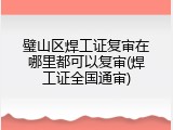 璧山区焊工证复审在哪里都可以复审(焊工证全国通审)