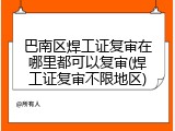 巴南区焊工证复审在哪里都可以复审(焊工证复审不限地区)