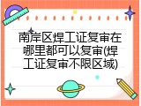 南岸区焊工证复审在哪里都可以复审(焊工证复审不限区域)