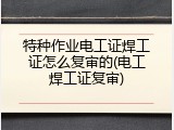 特种作业电工证焊工证怎么复审的(电工焊工证复审)