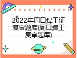 2022年周口焊工证复审题库(周口焊工复审题库)