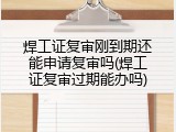 焊工证复审刚到期还能申请复审吗(焊工证复审过期能办吗)