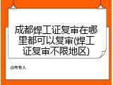 成都焊工证复审在哪里都可以复审(焊工证复审不限地区)