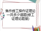 焦作焊工操作证理论一共多少道题(焊工证理论题量)