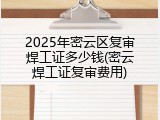 2025年密云区复审焊工证多少钱(密云焊工证复审费用)