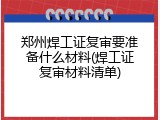 郑州焊工证复审要准备什么材料(焊工证复审材料清单)