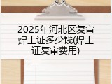 2025年河北区复审焊工证多少钱(焊工证复审费用)
