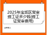 2025年宝坻区复审焊工证多少钱(焊工证复审费用)