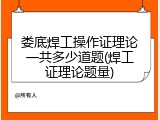 娄底焊工操作证理论一共多少道题(焊工证理论题量)