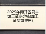 2025年南开区复审焊工证多少钱(焊工证复审费用)