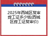 2025年西城区复审焊工证多少钱(西城区焊工证复审价)