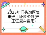 2025年门头沟区复审焊工证多少钱(焊工证复审费用)
