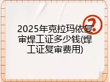 2025年克拉玛依复审焊工证多少钱(焊工证复审费用)
