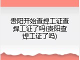 贵阳开始查焊工证查焊工证了吗(贵阳查焊工证了吗)