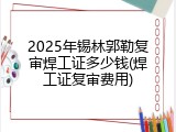 2025年锡林郭勒复审焊工证多少钱(焊工证复审费用)