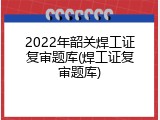 2022年韶关焊工证复审题库(焊工证复审题库)
