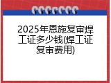 2025年恩施复审焊工证多少钱(焊工证复审费用)