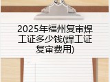 2025年福州复审焊工证多少钱(焊工证复审费用)