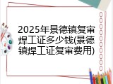 2025年景德镇复审焊工证多少钱(景德镇焊工证复审费用)