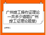 广州焊工操作证理论一共多少道题(广州焊工证理论题量)