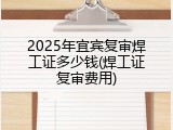 2025年宜宾复审焊工证多少钱(焊工证复审费用)