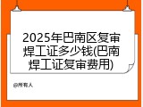 2025年巴南区复审焊工证多少钱(巴南焊工证复审费用)