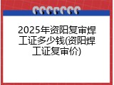 2025年资阳复审焊工证多少钱(资阳焊工证复审价)
