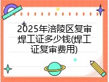 2025年涪陵区复审焊工证多少钱(焊工证复审费用)