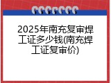 2025年南充复审焊工证多少钱(南充焊工证复审价)