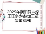 2025年濮阳复审焊工证多少钱(焊工证复审费用)