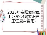 2025年安阳复审焊工证多少钱(安阳焊工证复审费用)