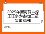 2025年漯河复审焊工证多少钱(焊工证复审费用)