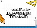2025年南阳复审焊工证多少钱(南阳焊工证复审费用)