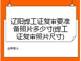 辽阳焊工证复审要准备照片多少寸(焊工证复审照片尺寸)