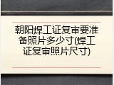 朝阳焊工证复审要准备照片多少寸(焊工证复审照片尺寸)