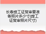长春焊工证复审要准备照片多少寸(焊工证复审照片尺寸)