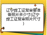 辽宁焊工证复审要准备照片多少寸(辽宁焊工证复审照片尺寸)