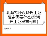 北海特种设备焊工证复审需要什么(北海焊工证复审材料)