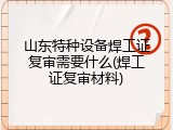 山东特种设备焊工证复审需要什么(焊工证复审材料)