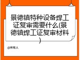 景德镇特种设备焊工证复审需要什么(景德镇焊工证复审材料)