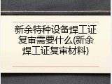 新余特种设备焊工证复审需要什么(新余焊工证复审材料)